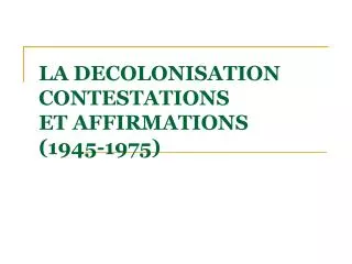 LA DECOLONISATION CONTESTATIONS ET AFFIRMATIONS (1945-1975)