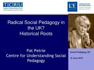 Radical Social Pedagogy in the UK? Historical Roots Pat Petrie Centre for Understanding Social Pedagogy