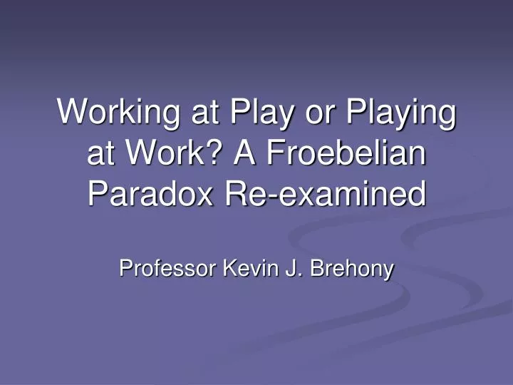 working at play or playing at work a froebelian paradox re examined