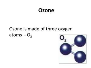 Ozone is made of three oxygen atoms - O 3