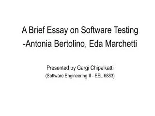 A Brief Essay on Software Testing Antonia Bertolino, Eda Marchetti Presented by Gargi Chipalkatti (Software Engineering