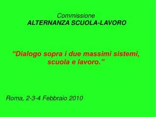 Commissione ALTERNANZA SCUOLA-LAVORO “Dialogo sopra i due massimi sistemi, scuola e lavoro.” Roma, 2-3-4 Febbraio 2010