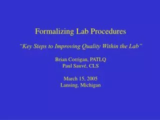 Formalizing Lab Procedures “Key Steps to Improving Quality Within the Lab” Brian Corrigan, PATLQ Paul Sauvé, CLS March 1