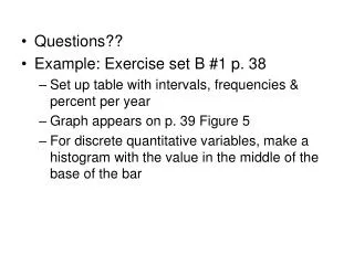 Questions?? Example: Exercise set B #1 p. 38 Set up table with intervals, frequencies &amp; percent per year Graph appea