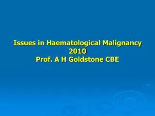 Issues in Haematological Malignancy 2010 Prof. A H Goldstone CBE