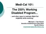 Medi-Cal 101: The 250% Working Disabled Program... ...and other ways to maintain Medi-Cal eligibility while working! M - slide 1