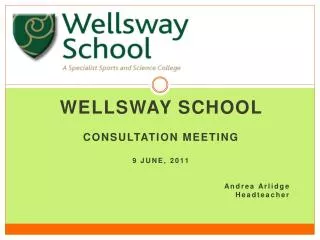 Wellsway School CONSULTATION Meeting 9 jUNE, 2011 Andrea Arlidge Headteacher