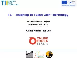 T3 – Teaching to Teach with Technology KA3 Multilateral Project December 1st, 2011 M. Luisa Nigrelli - IST CNR