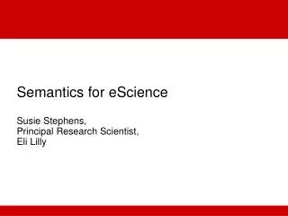Semantics for eScience Susie Stephens, Principal Research Scientist, Eli Lilly