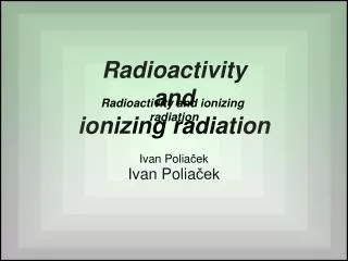 Radioactivity and ionizing radiation Ivan Polia ?ek