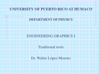 UNIVERSITY OF PUERTO RICO AT HUMACO DEPARTMENT OF PHYSICS ENGINEERING GRAPHICS I Traditional tools Dr. Walter L ópez M