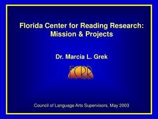 Florida Center for Reading Research: Mission &amp; Projects Dr. Marcia L. Grek Council of Language Arts Supervisors, Ma