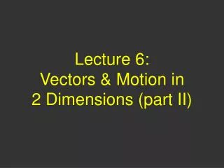 Lecture 6: Vectors &amp; Motion in 2 Dimensions (part II)