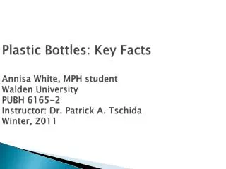 Plastic Bottles: Key Facts Annisa White, MPH student Walden University PUBH 6165-2 Instructor: Dr. Patrick A. Tschida
