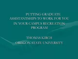 PUTTING GRADUATE ASSISTANTSHIPS TO WORK FOR YOU IN YOUR CAMPUS RECREATION PROGRAM THOMAS KIRCH OREGON STATE UNIVERSITY