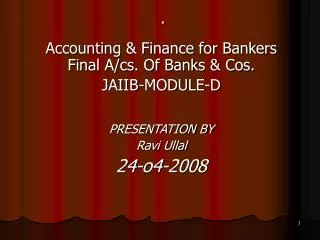 Accounting &amp; Finance for Bankers Final A/cs. Of Banks &amp; Cos. JAIIB-MODULE-D PRESENTATION BY Ravi Ullal 24-o4-20