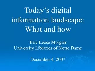 Today’s digital information landscape: What and how Eric Lease Morgan University Libraries of Notre Dame December 4, 200