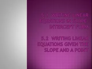 5.1 Writing Linear Equations in Slope-Intercept Form 5.2 Writing Linear Equations Given the Slope and a Point