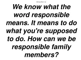 Morning Warm- Up We know what the word responsible means. It means to do what you're supposed to do. How can we be respo