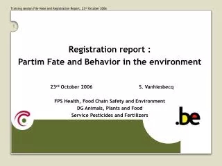 Registration report : Partim Fate and Behavior in the environment 		23 rd October 2006			S. Vanhiesbecq FPS Health, Fo