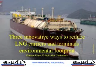 Three innovative ways to reduce LNG carriers and terminals environmental footprint Damien Féger 7 th Doha Gas Conferenc