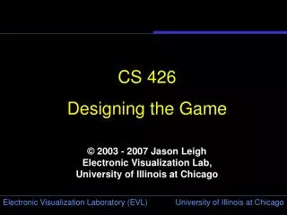 CS 426 Designing the Game © 2003 - 2007 Jason Leigh Electronic Visualization Lab, University of Illinois at Chicago