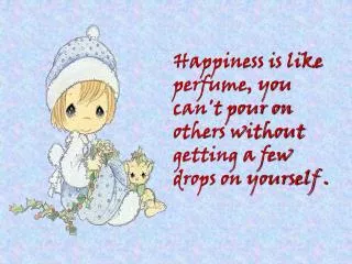 Happiness is like perfume, you can't pour on others without getting a few drops on yourself .