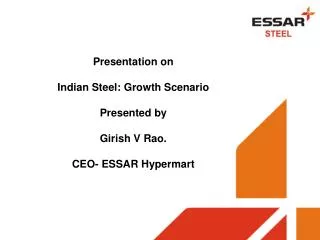 Presentation on Indian Steel: Growth Scenario Presented by Girish V Rao. CEO- ESSAR Hypermart