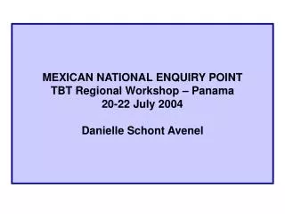 MEXICAN NATIONAL ENQUIRY POINT TBT Regional Workshop – Panama 20-22 July 2004 Danielle Schont Avenel