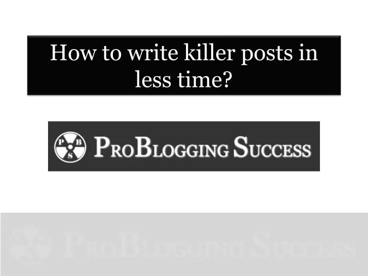 how to write killer posts in less time