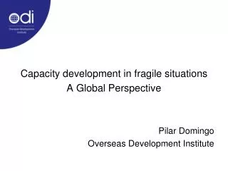 Capacity development in fragile situations A Global Perspective Pilar Domingo Overseas Development Institute