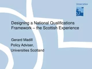 Designing a National Qualifications Framework – the Scottish Experience Gerard Madill Policy Adviser, Universities