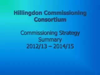 Hillingdon Commissioning Consortium Commissioning Strategy Summary 2012/13 – 2014/15