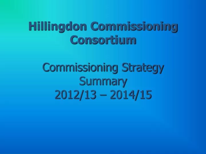 hillingdon commissioning consortium commissioning strategy summary 2012 13 2014 15