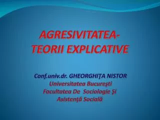 AGRESIVITATEA- TEORII EXPLICATIVE Conf.univ.dr. GHEORGHIŢA NISTOR Universitatea Bucure şti Facultatea De Sociologie