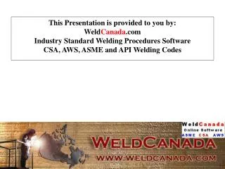 This Presentation is provided to you by: Weld Canada .com Industry Standard Welding Procedures Software CSA, AWS, ASME