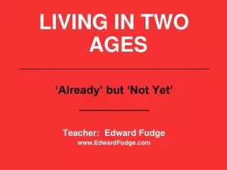 LIVING IN TWO AGES __________________________________ ‘Already’ but ‘Not Yet’ ___________ Teacher: Edward Fudge www.Ed