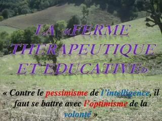 LA «FERME THERAPEUTIQUE ET EDUCATIVE» « Contre le pessimisme de l’intelligence , il faut se battre avec l’optimisme