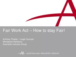 Fair Work Act – How to stay Fair! Anthony Powter – Legal Counsel Workplace Relations Australian Industry Group