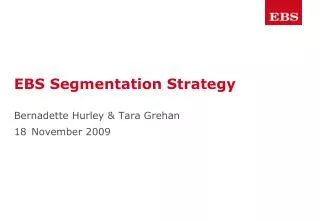 EBS Segmentation Strategy Bernadette Hurley &amp; Tara Grehan 18 November 2009