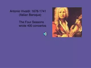 Antonio Vivaldi: 1678-1741 	(Italian Baroque) 	The Four Seasons 	wrote 400 concertos