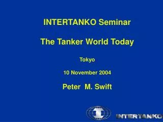 INTERTANKO Seminar The Tanker World Today Tokyo 10 November 2004 Peter M. Swift