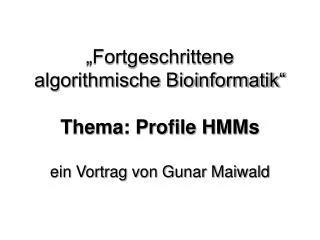 „Fortgeschrittene algorithmische Bioinformatik“ Thema: Profile HMMs ein Vortrag von Gunar Maiwald