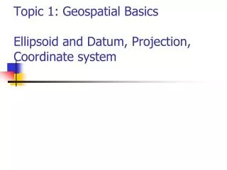 Topic 1: Geospatial Basics Ellipsoid and Datum, Projection, Coordinate system