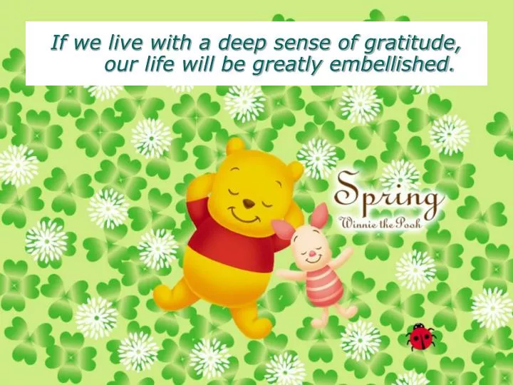 if we live with a deep sense of gratitude our life will be greatly embellished