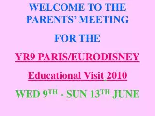 WELCOME TO THE PARENTS’ MEETING FOR THE YR9 PARIS/EURODISNEY Educational Visit 2010 WED 9 TH - SUN 13 TH JUNE