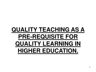 QUALITY TEACHING AS A PRE-REQUISITE FOR QUALITY LEARNING IN HIGHER EDUCATION.