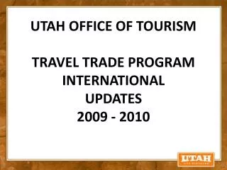 UTAH OFFICE OF TOURISM TRAVEL TRADE PROGRAM INTERNATIONAL UPDATES 2009 - 2010