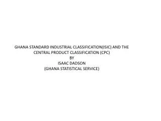 GHANA STANDARD INDUSTRIAL CLASSIFICATION(ISIC) AND THE CENTRAL PRODUCT CLASSIFICATION (CPC) BY ISAAC DADSON (GHANA STAT