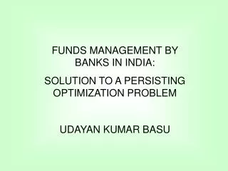 FUNDS MANAGEMENT BY BANKS IN INDIA: SOLUTION TO A PERSISTING OPTIMIZATION PROBLEM UDAYAN KUMAR BASU